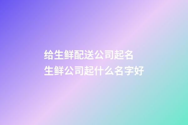 给生鲜配送公司起名 生鲜公司起什么名字好-第1张-公司起名-玄机派